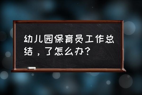 幼儿园保育工作总结2020 幼儿园保育员工作总结，了怎么办？