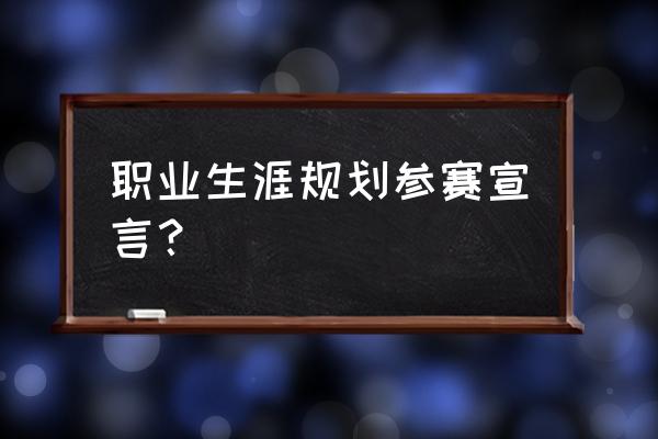 职业规划大赛怎么写 职业生涯规划参赛宣言？