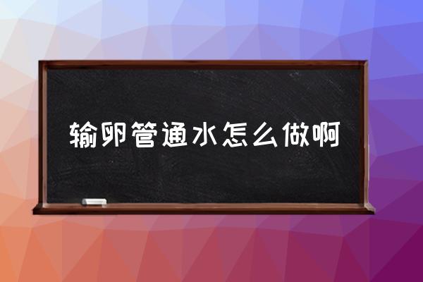 输卵管通水是怎么操作的 输卵管通水怎么做啊