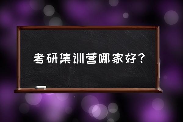 考研集训营哪个好 考研集训营哪家好？