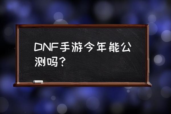 dnf手游现在能玩吗 DNF手游今年能公测吗？