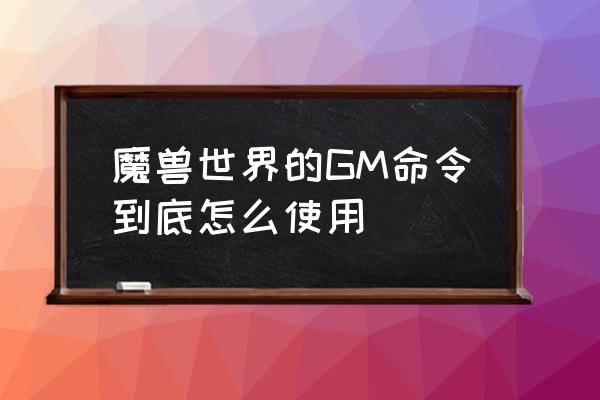 魔兽世界60级gm命令 魔兽世界的GM命令到底怎么使用