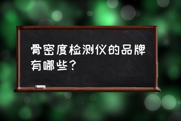 跟骨骨密度仪 骨密度检测仪的品牌有哪些？