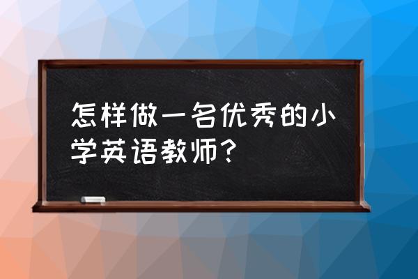 优秀的小学英语老师 怎样做一名优秀的小学英语教师？