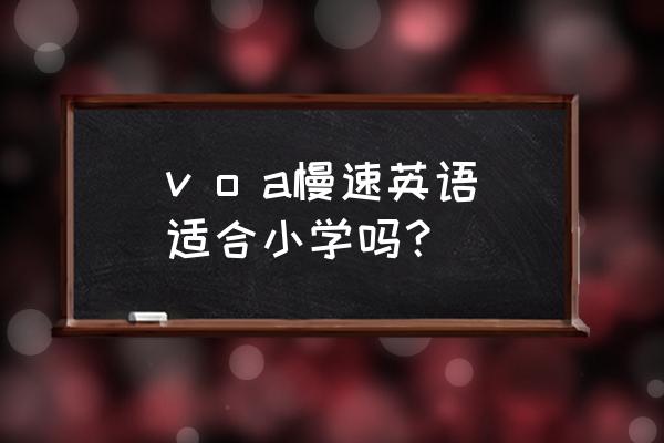 千万别听慢速voa学英语 v o a慢速英语适合小学吗？