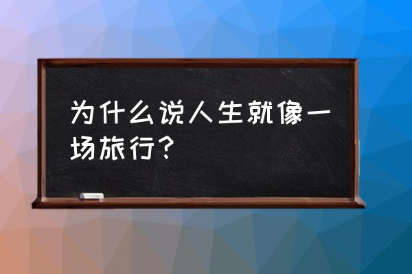 人的一生就像一次旅行 为什么说人生就像一场旅行？