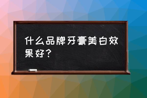 哪种牙膏美白效果好 什么品牌牙膏美白效果好？