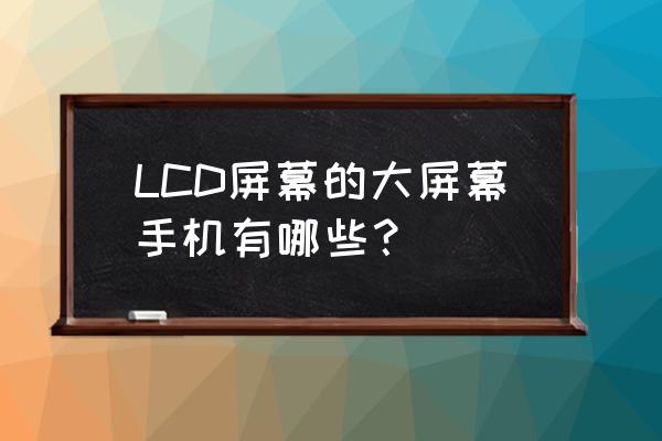 2020年大屏幕手机 LCD屏幕的大屏幕手机有哪些？