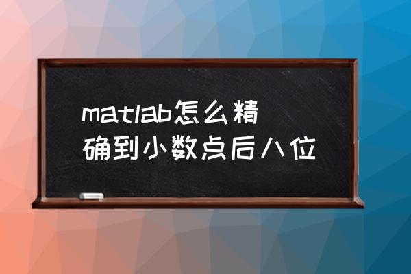 matlab进行四舍五入 matlab怎么精确到小数点后八位