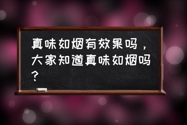 真味如烟使用方法 真味如烟有效果吗，大家知道真味如烟吗？