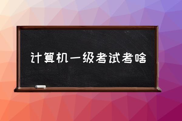 全国计算机等级考试内容 计算机一级考试考啥