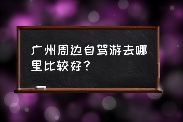 广州附近的自驾游景点 广州周边自驾游去哪里比较好？