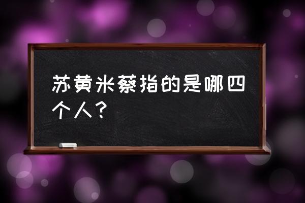 苏黄米蔡是哪个四个人 苏黄米蔡指的是哪四个人？