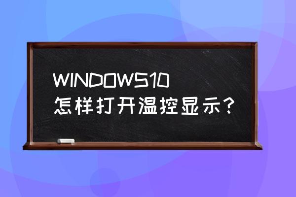 cpu降温win10 WINDOWS10怎样打开温控显示？