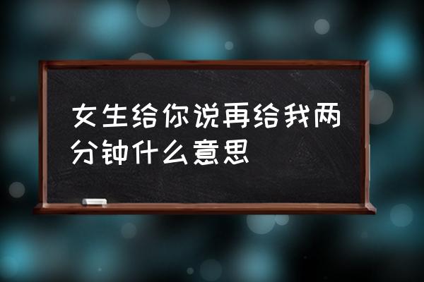 请给我两分钟 女生给你说再给我两分钟什么意思