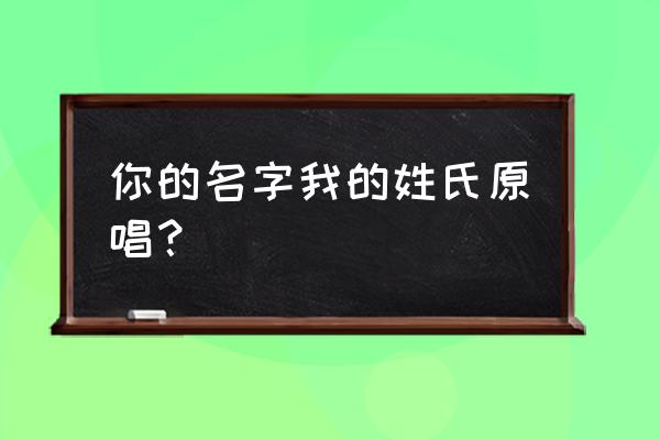 你的名字我的姓氏原著 你的名字我的姓氏原唱？