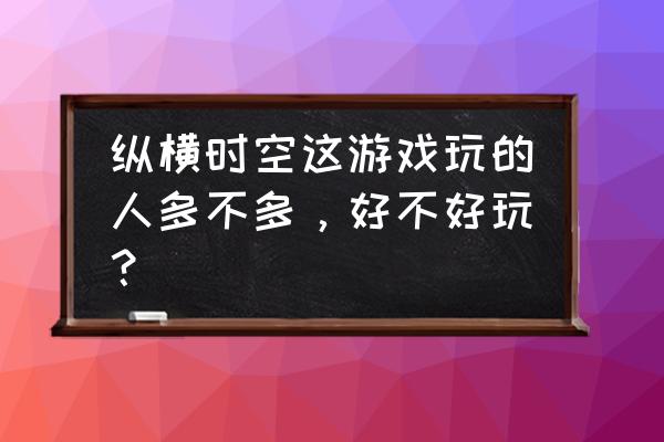 纵横时空游戏关闭了吗 纵横时空这游戏玩的人多不多，好不好玩？