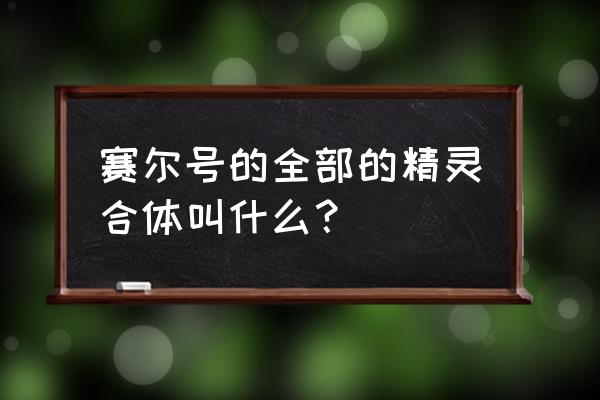 赛尔号小鳍鱼种族值 赛尔号的全部的精灵合体叫什么？