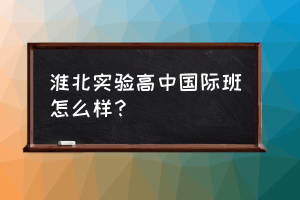 淮北市实验高级中学宿舍 淮北实验高中国际班怎么样？