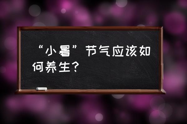 小暑大暑养生 “小暑”节气应该如何养生？