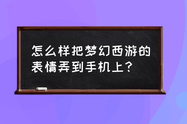 梦幻西游表情包安卓版 怎么样把梦幻西游的表情弄到手机上？