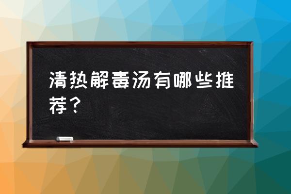 清热解毒的汤水有哪些 清热解毒汤有哪些推荐？