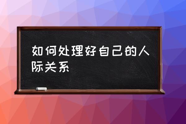 如何正确处理人际关系 如何处理好自己的人际关系