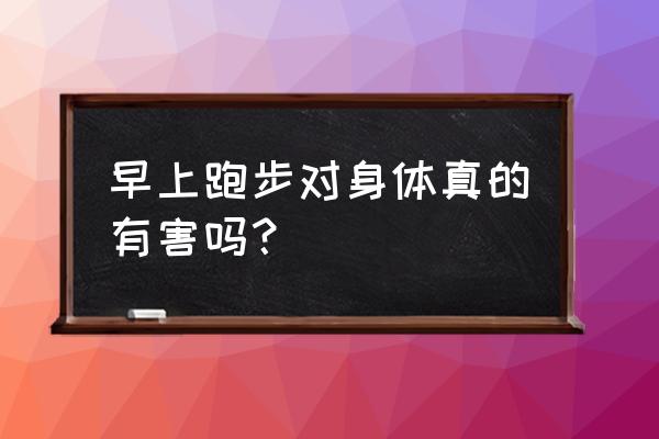 早上跑步的好处和坏处 早上跑步对身体真的有害吗？