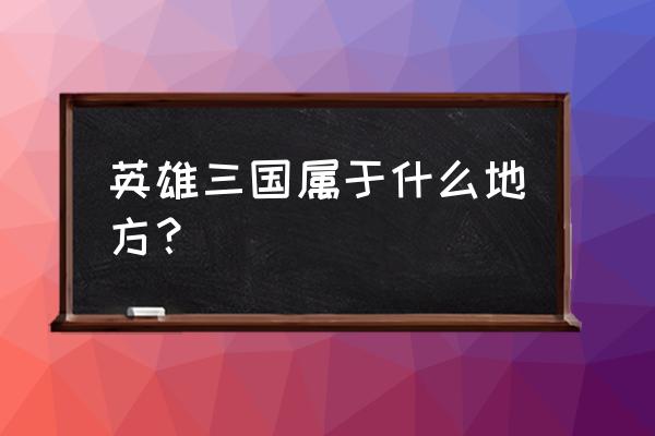 英雄三国手游叫什么 英雄三国属于什么地方？