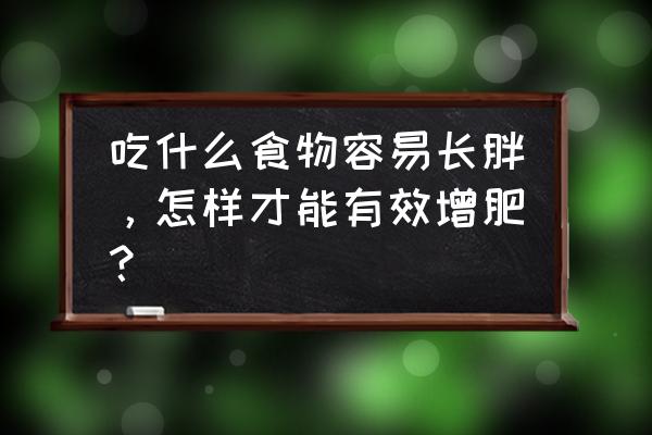 吃什么可以增肥长胖 吃什么食物容易长胖，怎样才能有效增肥？