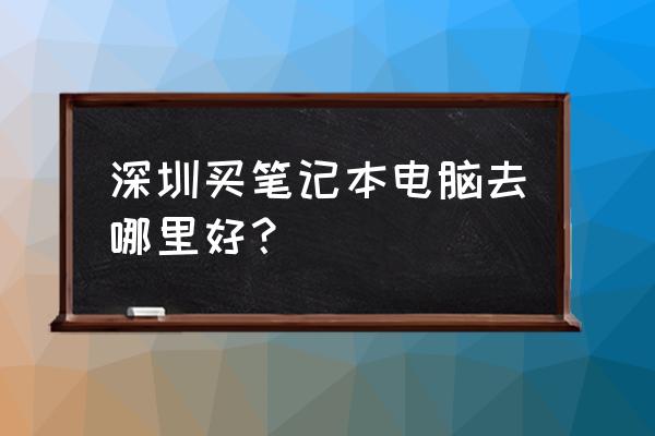 深圳笔记本 深圳买笔记本电脑去哪里好？