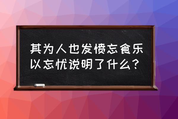 发愤忘食 乐以忘忧的意思 其为人也发愤忘食乐以忘忧说明了什么？