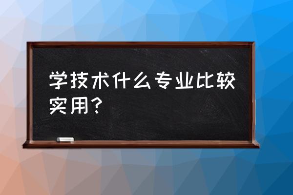 学什么技术最实用 学技术什么专业比较实用？