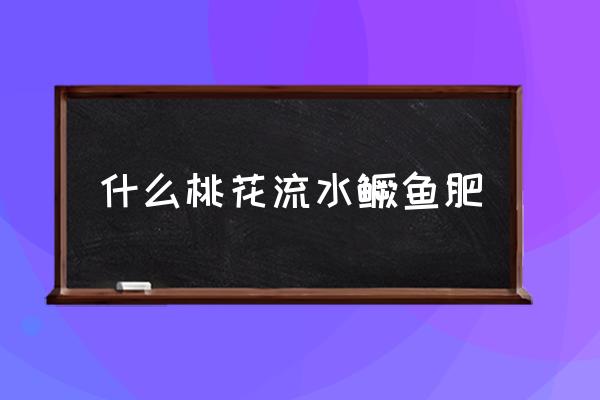 桃花流水鳜鱼肥什么意思 什么桃花流水鳜鱼肥