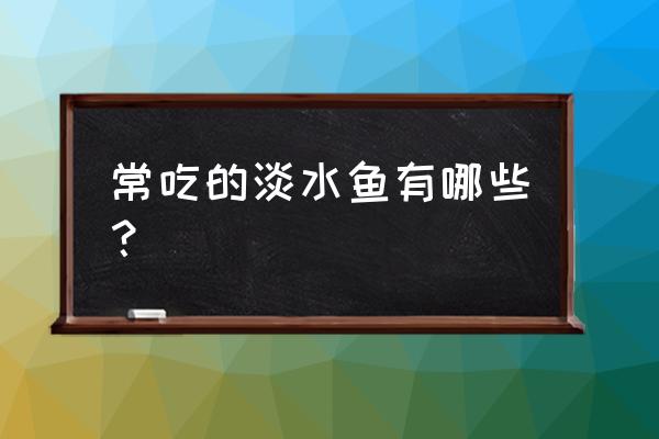 常吃的淡水鱼有哪些 常吃的淡水鱼有哪些？