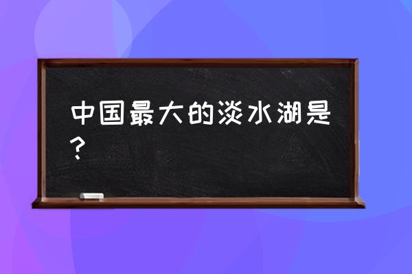 中国最大的淡水湖是哪个湖 中国最大的淡水湖是？