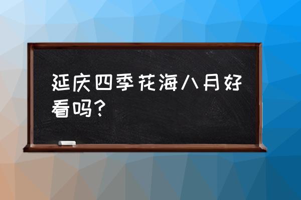 延庆四季花海几月去 延庆四季花海八月好看吗？