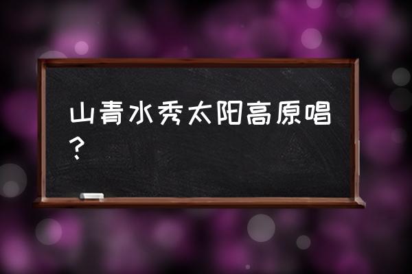 吹笛子山青水秀太阳高 山青水秀太阳高原唱？