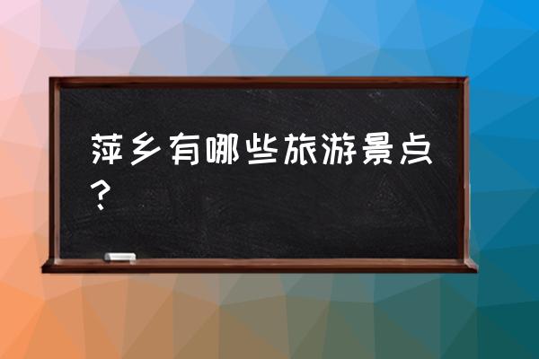 萍乡旅游景点大全 萍乡有哪些旅游景点？