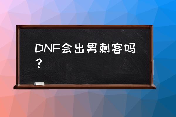 dnf男刺客 DNF会出男刺客吗？