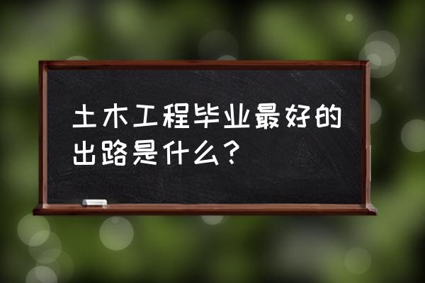 土木工程专业就业选择 土木工程毕业最好的出路是什么？