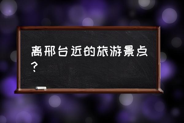 邢台最近的旅游景点 离邢台近的旅游景点？