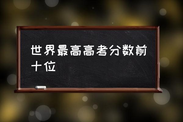 高考分数排名 世界最高高考分数前十位