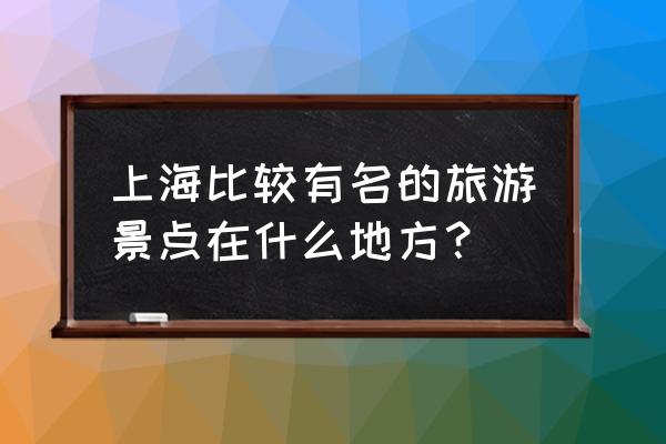 上海著名的风景 上海比较有名的旅游景点在什么地方？