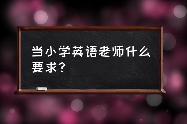 小学英语老师要求 当小学英语老师什么要求？