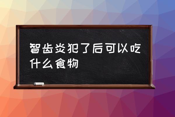 智齿发炎适合吃什么 智齿炎犯了后可以吃什么食物