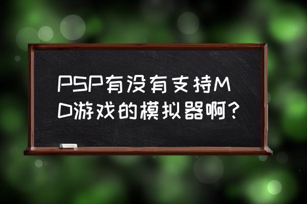 psp街机模拟器mame PSP有没有支持MD游戏的模拟器啊？