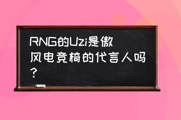 傲风电竞椅代言人 RNG的Uzi是傲风电竞椅的代言人吗？