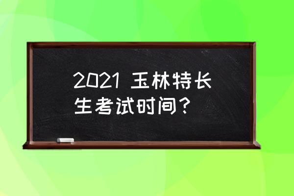 玉林市第一中学特长生 2021 玉林特长生考试时间？