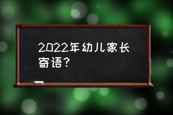 对孩子的希望和寄语2022 2022年幼儿家长寄语？